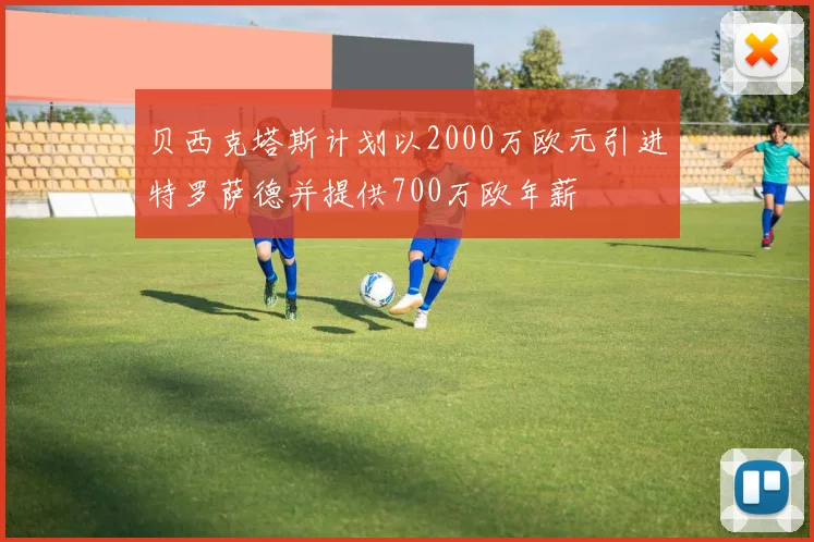 贝西克塔斯计划以2000万欧元引进特罗萨德并提供700万欧年薪