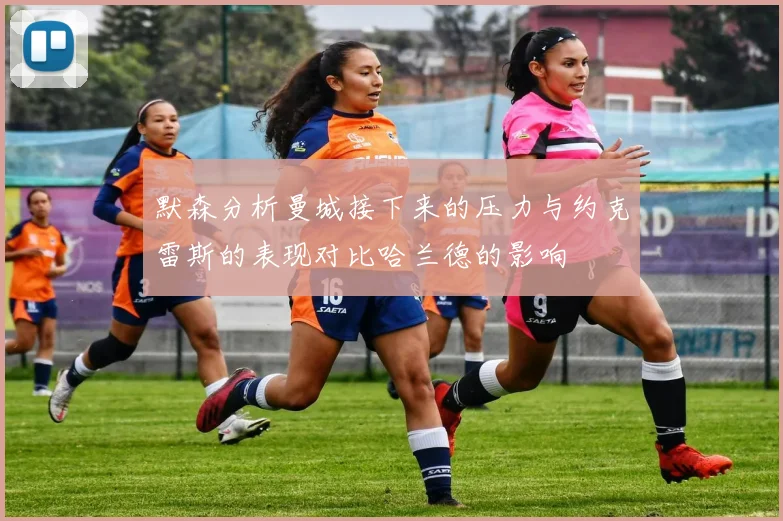 默森分析曼城接下来的压力与约克雷斯的表现对比哈兰德的影响