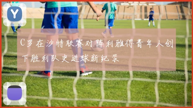 C罗在沙特联赛对阵利雅得青年人创下胜利队史进球新纪录