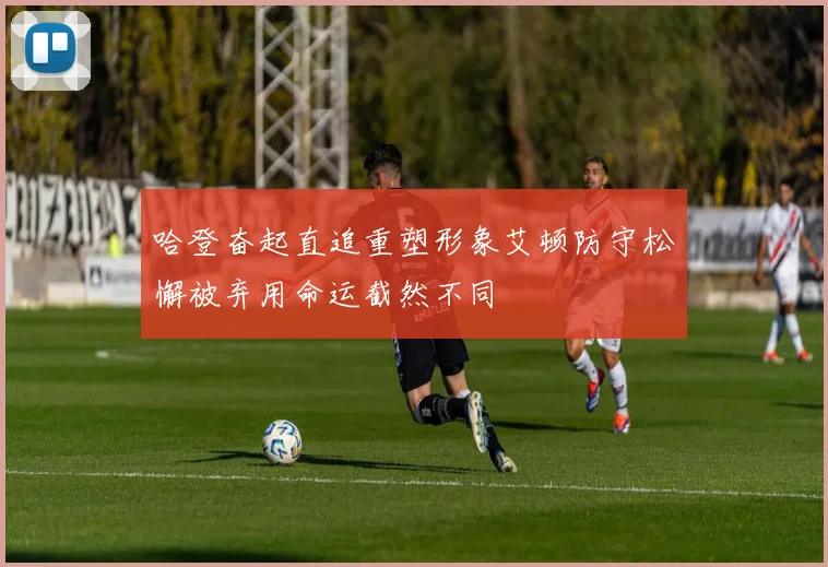 哈登奋起直追重塑形象艾顿防守松懈被弃用命运截然不同