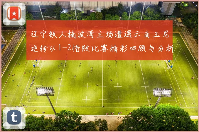 辽宁铁人楠波湾主场遭遇云南玉昆逆转以1-2惜败比赛精彩回顾与分析