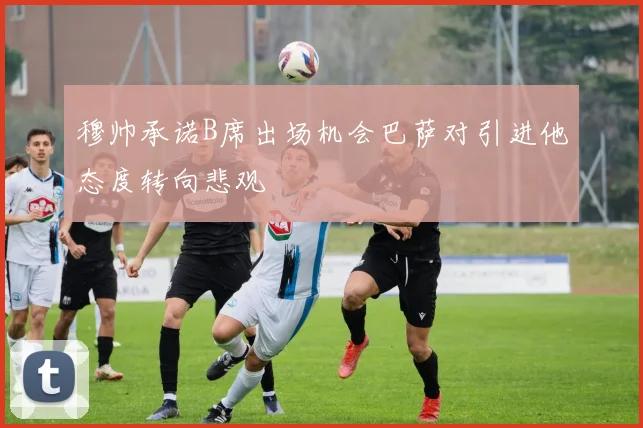 穆帅承诺B席出场机会巴萨对引进他态度转向悲观