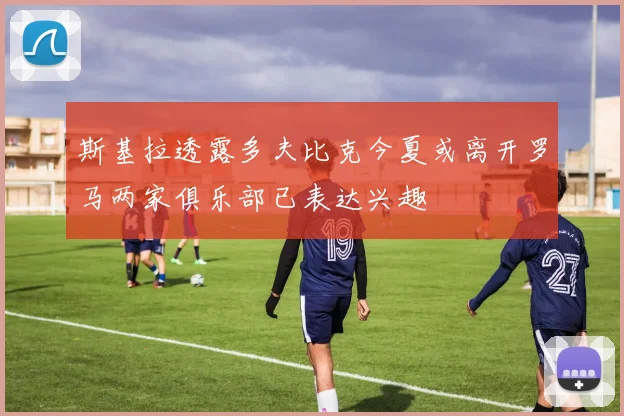 斯基拉透露多夫比克今夏或离开罗马两家俱乐部已表达兴趣