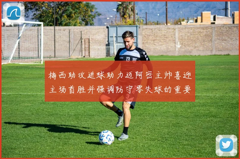 梅西助攻进球助力迈阿密主帅喜迎主场首胜并强调防守零失球的重要性