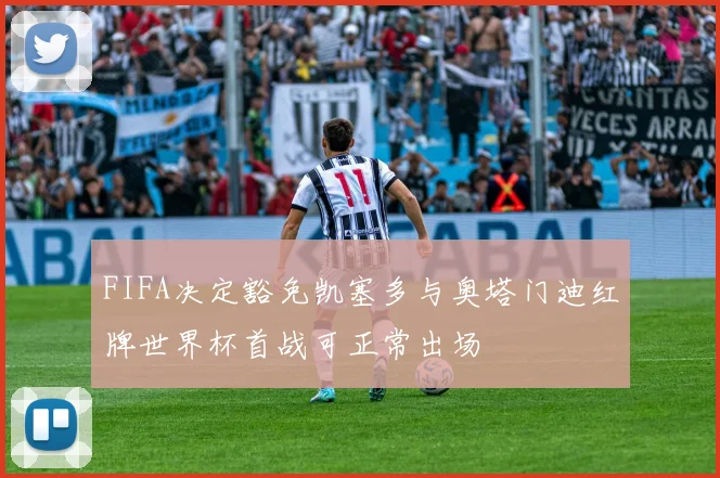 FIFA决定豁免凯塞多与奥塔门迪红牌世界杯首战可正常出场