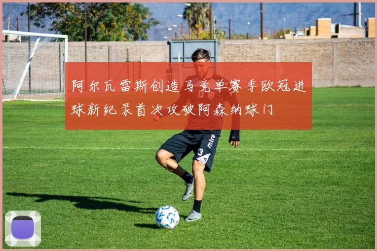 阿尔瓦雷斯创造马竞单赛季欧冠进球新纪录首次攻破阿森纳球门