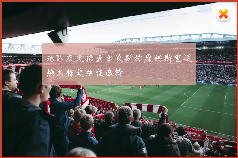 老队友支招查尔莫斯称詹姆斯重返热火将是绝佳选择