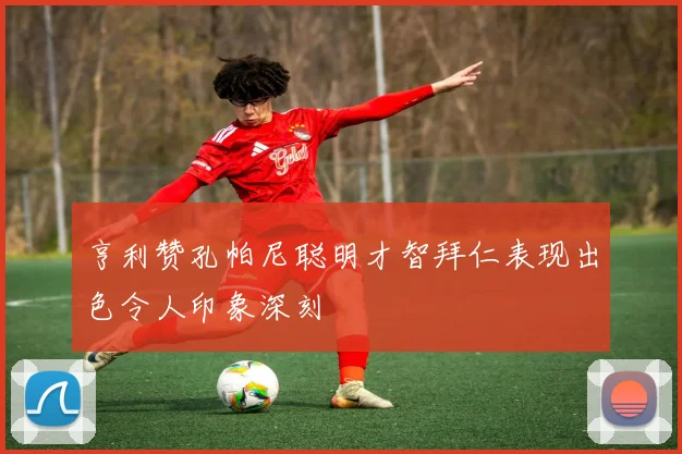 亨利赞孔帕尼聪明才智拜仁表现出色令人印象深刻