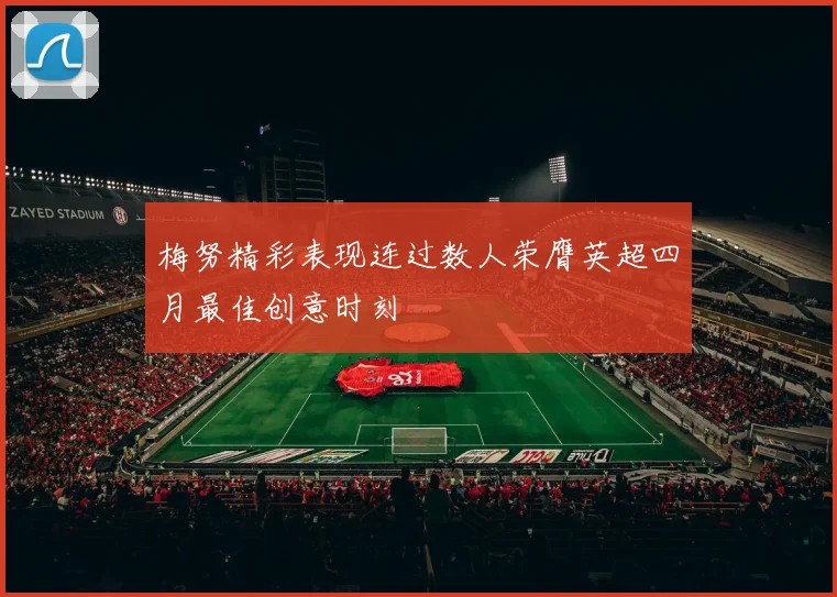 梅努精彩表现连过数人荣膺英超四月最佳创意时刻