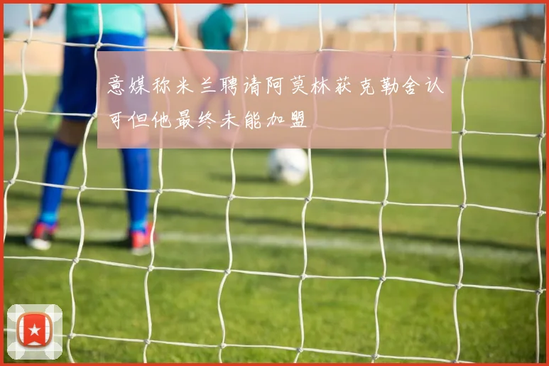 意媒称米兰聘请阿莫林获克勒舍认可但他最终未能加盟
